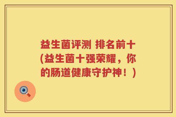 益生菌评测 排名前十(益生菌十强荣耀，你的肠道健康守护神！)
