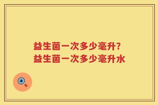 益生菌一次多少毫升？益生菌一次多少毫升水