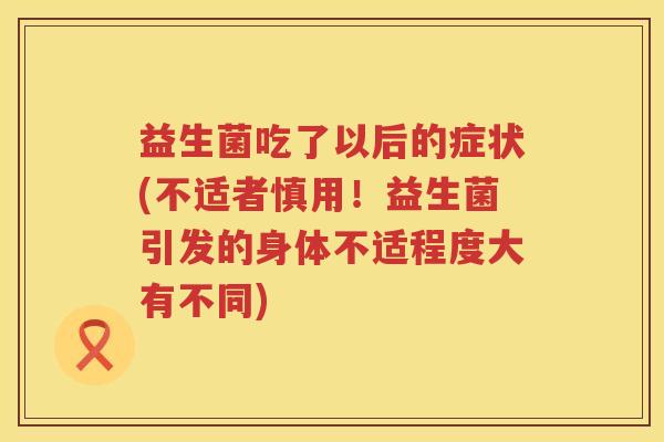 益生菌吃了以后的症状(不适者慎用！益生菌引发的身体不适程度大有不同)