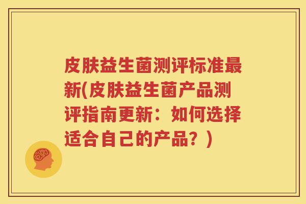 皮肤益生菌测评标准最新(皮肤益生菌产品测评指南更新：如何选择适合自己的产品？)