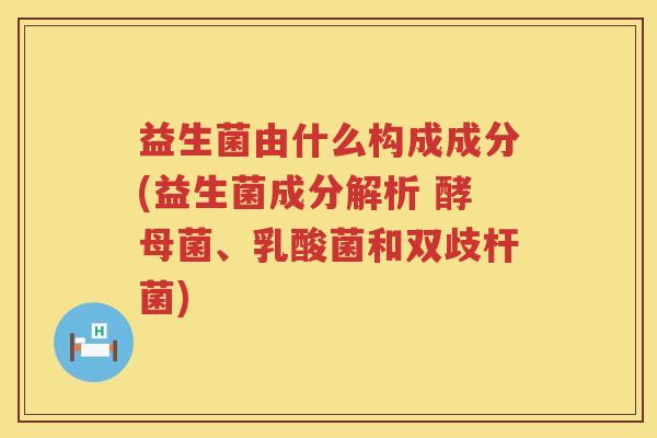 益生菌由什么构成成分(益生菌成分解析 酵母菌、乳酸菌和双歧杆菌)