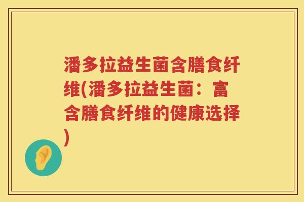 潘多拉益生菌含膳食纤维(潘多拉益生菌：富含膳食纤维的健康选择)