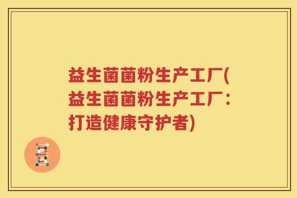 益生菌菌粉生产工厂(益生菌菌粉生产工厂：打造健康守护者)