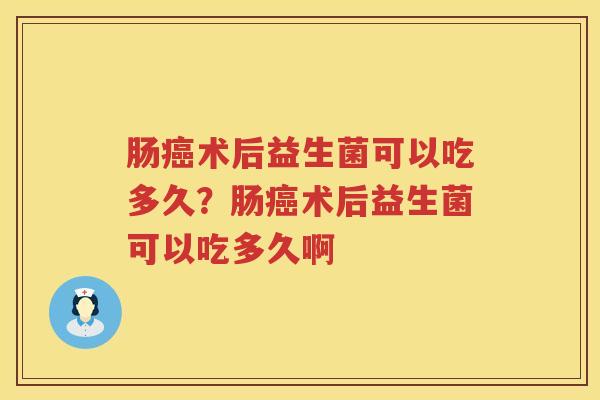 肠癌术后益生菌可以吃多久？肠癌术后益生菌可以吃多久啊