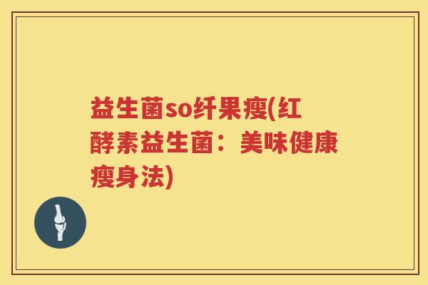 益生菌so纤果瘦(红酵素益生菌：美味健康瘦身法)