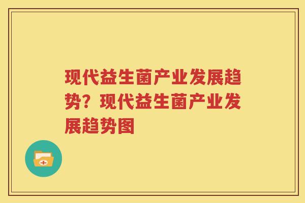 现代益生菌产业发展趋势？现代益生菌产业发展趋势图