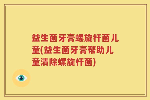 益生菌牙膏螺旋杆菌儿童(益生菌牙膏帮助儿童清除螺旋杆菌)