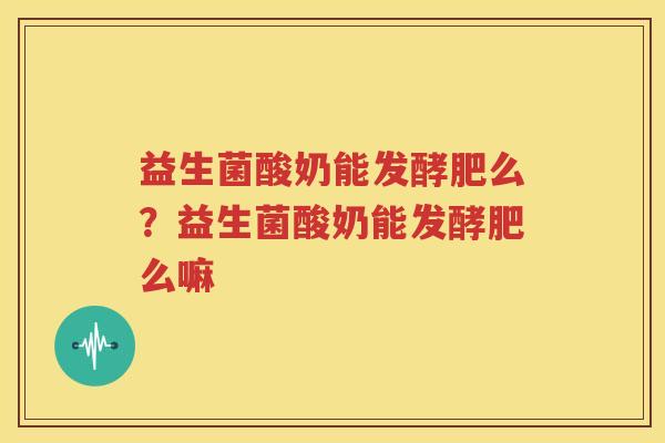 益生菌酸奶能发酵肥么？益生菌酸奶能发酵肥么嘛