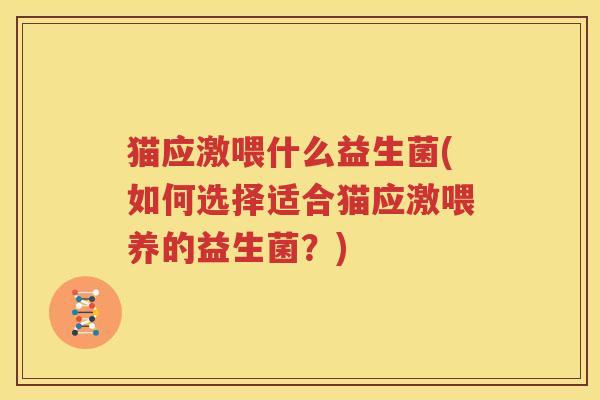 猫应激喂什么益生菌(如何选择适合猫应激喂养的益生菌？)