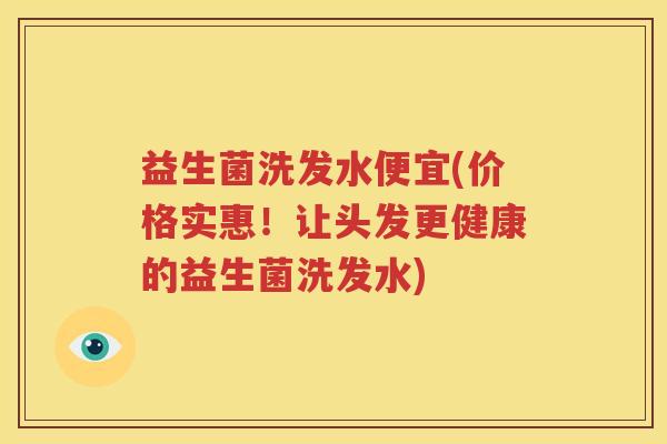 益生菌洗发水便宜(价格实惠！让头发更健康的益生菌洗发水)