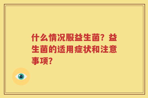 什么情况服益生菌？益生菌的适用症状和注意事项？