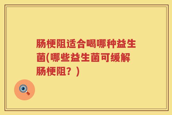 肠梗阻适合喝哪种益生菌(哪些益生菌可缓解肠梗阻？)
