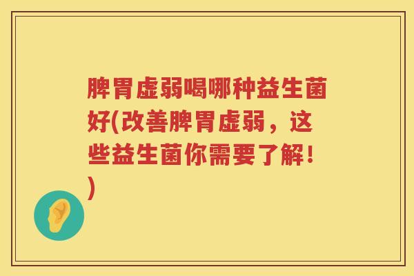 脾胃虚弱喝哪种益生菌好(改善脾胃虚弱，这些益生菌你需要了解！)
