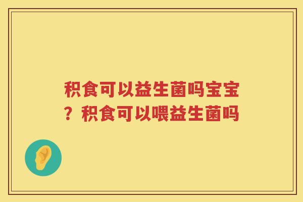 积食可以益生菌吗宝宝？积食可以喂益生菌吗