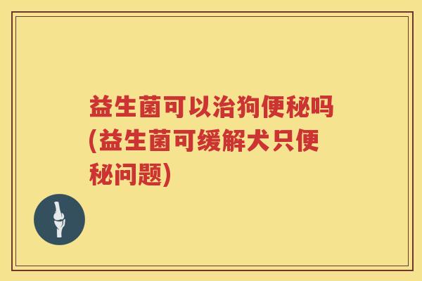 益生菌可以治狗便秘吗(益生菌可缓解犬只便秘问题)