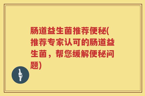 肠道益生菌推荐便秘(推荐专家认可的肠道益生菌，帮您缓解便秘问题)