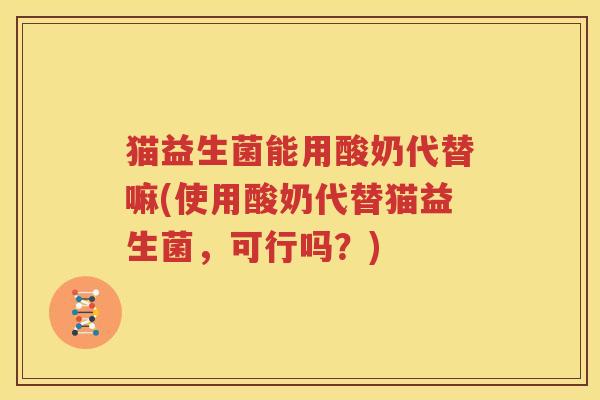 猫益生菌能用酸奶代替嘛(使用酸奶代替猫益生菌，可行吗？)