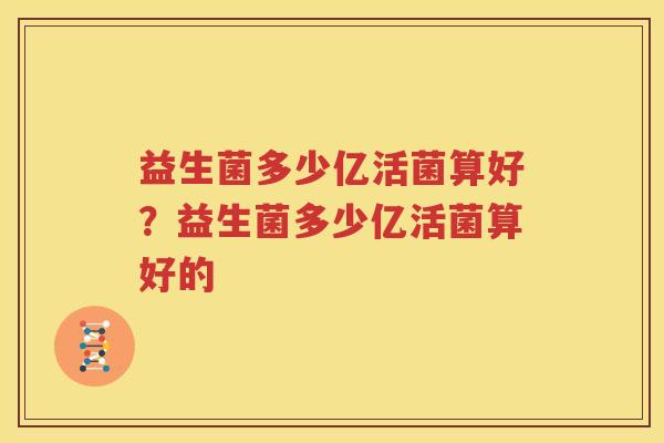 益生菌多少亿活菌算好？益生菌多少亿活菌算好的