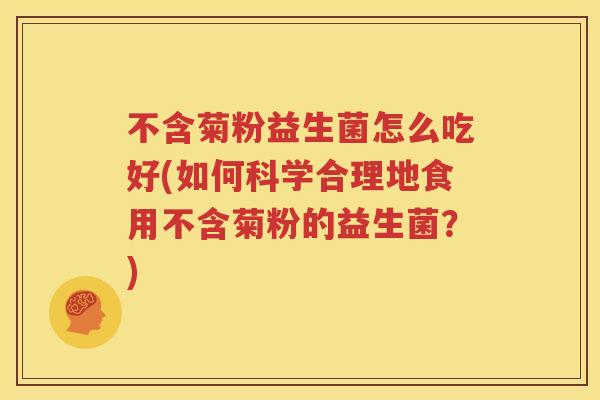 不含菊粉益生菌怎么吃好(如何科学合理地食用不含菊粉的益生菌？)