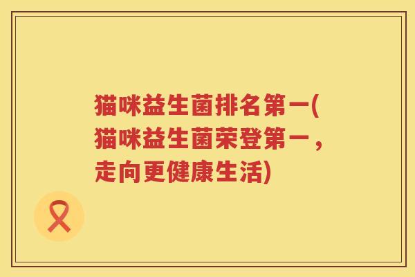 猫咪益生菌排名第一(猫咪益生菌荣登第一，走向更健康生活)