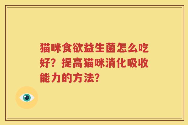 猫咪食欲益生菌怎么吃好？提高猫咪消化吸收能力的方法？