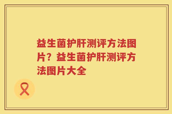 益生菌护肝测评方法图片？益生菌护肝测评方法图片大全