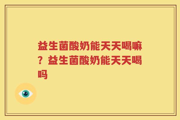 益生菌酸奶能天天喝嘛？益生菌酸奶能天天喝吗