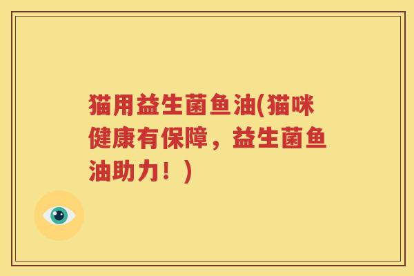 猫用益生菌鱼油(猫咪健康有保障，益生菌鱼油助力！)