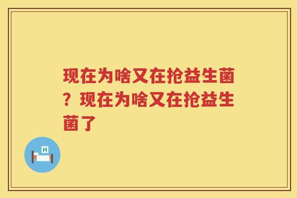 现在为啥又在抢益生菌？现在为啥又在抢益生菌了