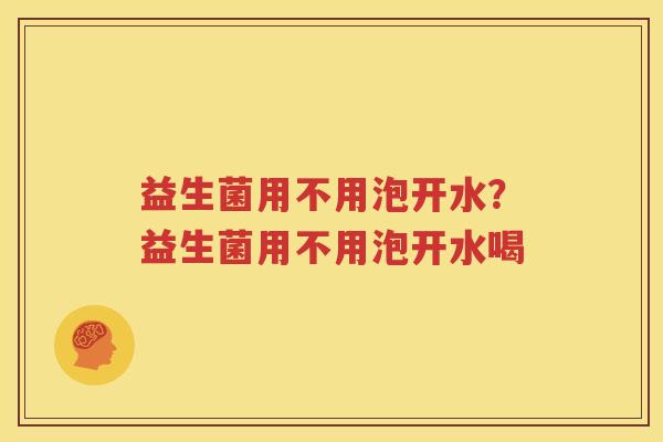 益生菌用不用泡开水？益生菌用不用泡开水喝