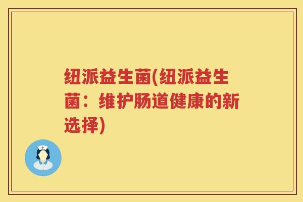 纽派益生菌(纽派益生菌：维护肠道健康的新选择)