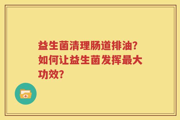 益生菌清理肠道排油？如何让益生菌发挥最大功效？