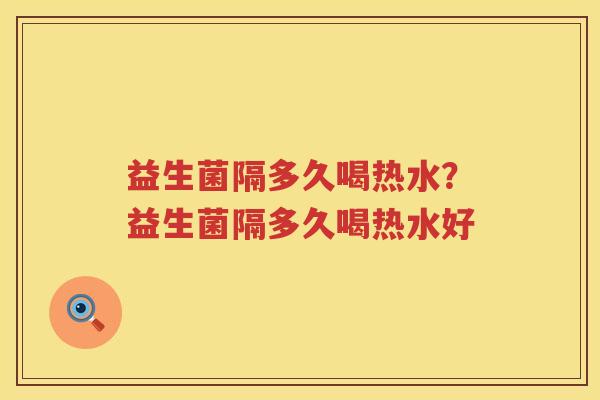 益生菌隔多久喝热水？益生菌隔多久喝热水好