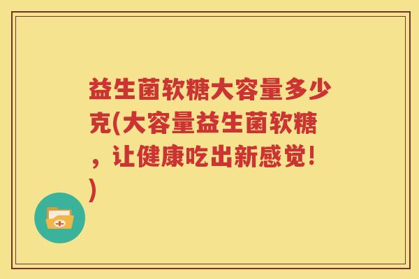 益生菌软糖大容量多少克(大容量益生菌软糖，让健康吃出新感觉!)