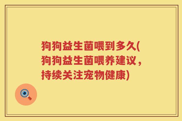 狗狗益生菌喂到多久(狗狗益生菌喂养建议，持续关注宠物健康)