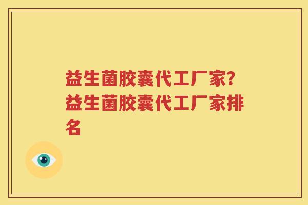 益生菌胶囊代工厂家？益生菌胶囊代工厂家排名