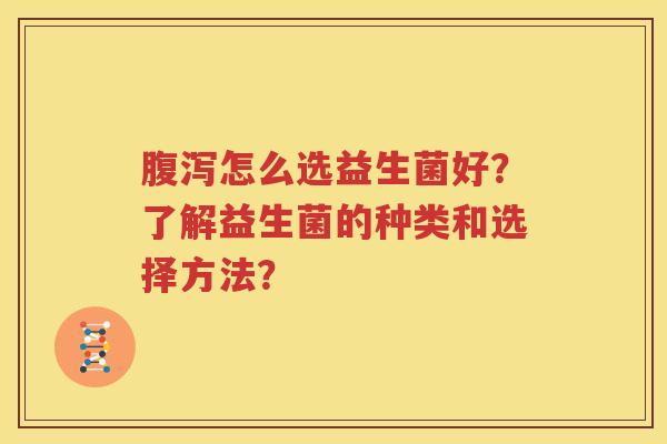 腹泻怎么选益生菌好？了解益生菌的种类和选择方法？