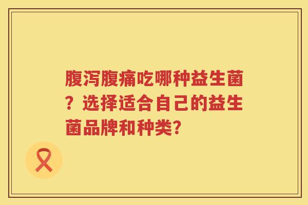 腹泻腹痛吃哪种益生菌？选择适合自己的益生菌品牌和种类？