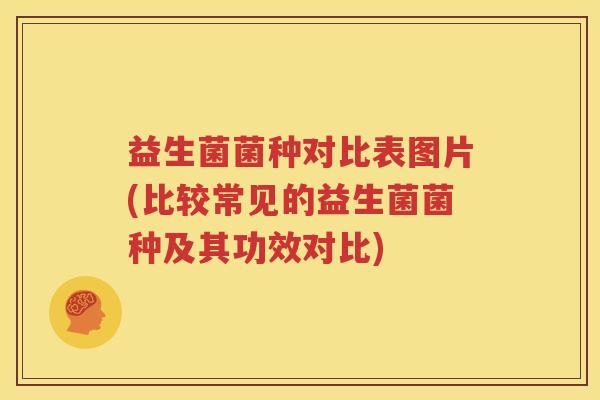 益生菌菌种对比表图片(比较常见的益生菌菌种及其功效对比)