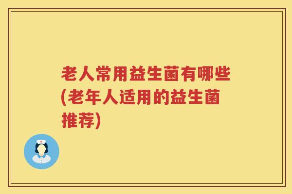 老人常用益生菌有哪些(老年人适用的益生菌推荐)