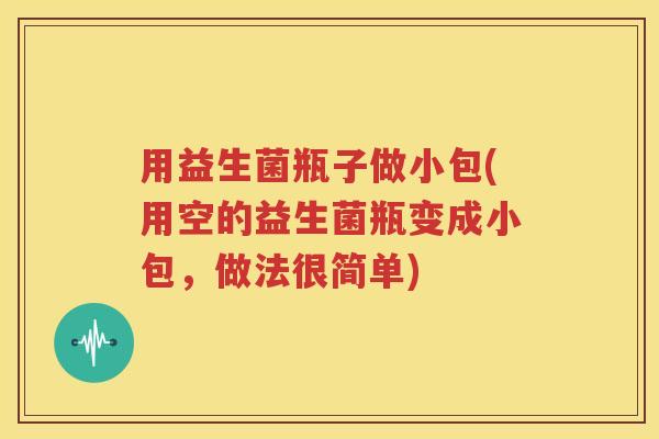 用益生菌瓶子做小包(用空的益生菌瓶变成小包，做法很简单)
