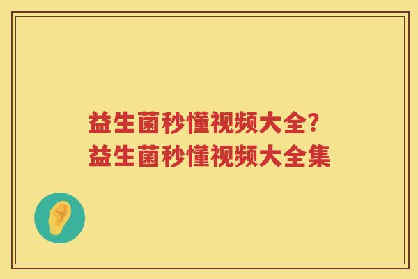 益生菌秒懂视频大全？益生菌秒懂视频大全集