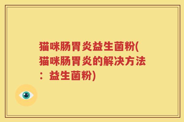 猫咪肠胃炎益生菌粉(猫咪肠胃炎的解决方法：益生菌粉)