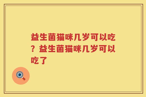 益生菌猫咪几岁可以吃？益生菌猫咪几岁可以吃了