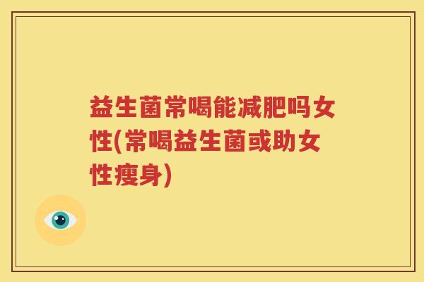 益生菌常喝能减肥吗女性(常喝益生菌或助女性瘦身)