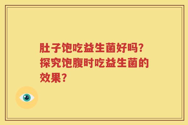肚子饱吃益生菌好吗？探究饱腹时吃益生菌的效果？