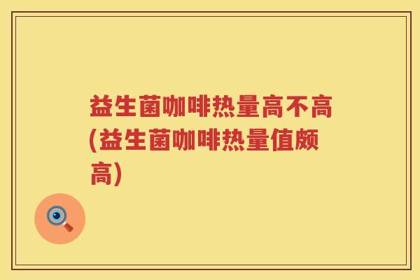 益生菌咖啡热量高不高(益生菌咖啡热量值颇高)