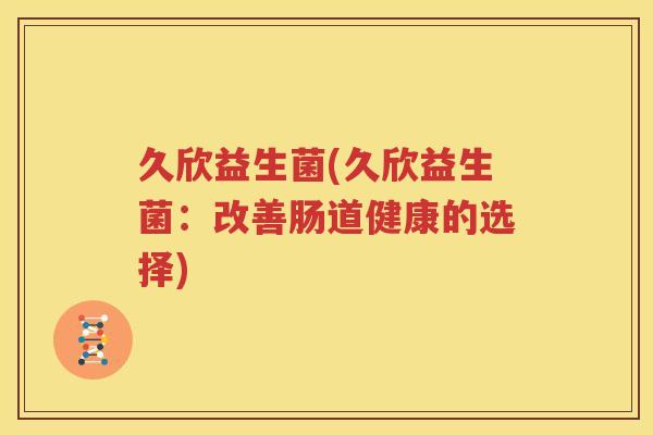 久欣益生菌(久欣益生菌：改善肠道健康的选择)