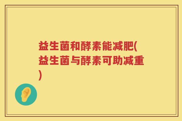 益生菌和酵素能减肥(益生菌与酵素可助减重)