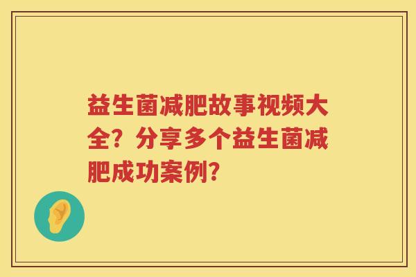 益生菌减肥故事视频大全？分享多个益生菌减肥成功案例？